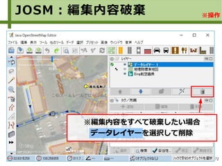 72
JOSM：編集内容破棄
※編集内容をすべて破棄したい場合
データレイヤーを選択して削除データレイヤー
※操作
 