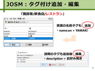 79
JOSM：タグ付け追加・編集
「施設等/飲食店/レストラン」
● description = お好み焼き
説明のタグも追加後　編集
●
name:en = YAMAKI
英語の名前タグも　追加
 