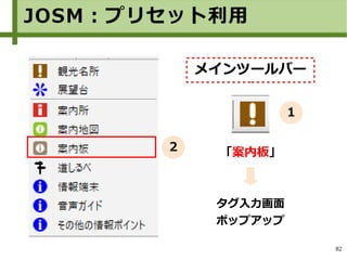 82
タグ入力画面
ポップアップ
JOSM：プリセット利用
メインツールバー
「案内板」
１
２
 