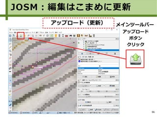86
メインツールバー
アップロード
ボタン
クリック
JOSM：編集はこまめに更新
アップロード（更新）
 
