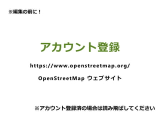 　
アカウント登録
https://www.openstreetmap.org/
OpenStreetMap ウェブサイト
※編集の前に！
※アカウント登録済の場合は読み飛ばしてください
 
