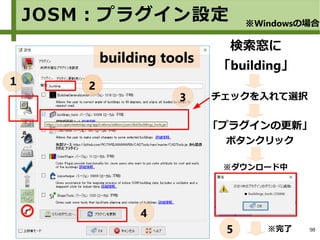98　　※完了
JOSM：プラグイン設定
building tools
※ダウンロード中
検索窓に
「building」
「プラグインの更新」
ボタンクリック
※Windowsの場合
チェックを入れて選択
22
3
4
5
１
 