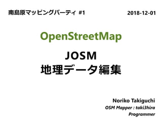 　
OpenStreetMap
JOSM
地理データ編集
Noriko Takiguchi
OSM Mapper : taki3hira
Programmer
2018-12-01南島原マッピングパーティ #1
 