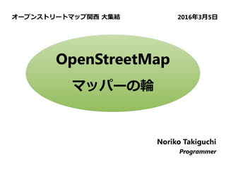 OpenStreetMap
マッパーの輪
オープンストリートマップ関西 大集結 2016年3月5日
Noriko Takiguchi
Programmer
 