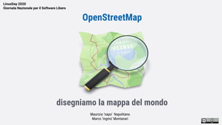 LinuxDay 2020
Giornata Nazionale per il Software Libero
OpenStreetMap
disegniamo la mappa del mondo
Maurizio ’napo’ Napolitano
Marco ‘ingmo’ Montanari
 