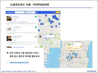 30OpenStreetMap 기반의 Mapbox 오픈소스 매핑 서비스
소셜네트워크 사례: FOURSQUARE
 위치 기반의 소셜 네트워크 서비스
특정 장소 체크인 위치를 맵에 표시
 www.foursquare.com
 