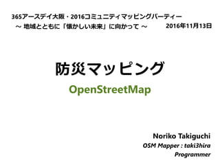 防災マッピング
OpenStreetMap
365アースデイ大阪・2016コミュニティマッピングパーティー
～ 地域とともに「懐かしい未来」に向かって ～ 2016年11月13日
Noriko Takiguchi
OSM Mapper : taki3hira
Programmer
 