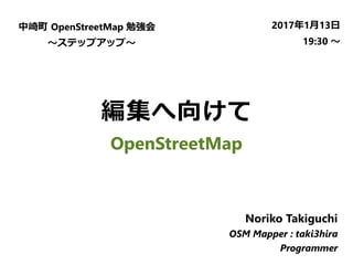 編集へ向けて
OpenStreetMap
中崎町 OpenStreetMap 勉強会
　　　～ステップアップ～
2017年1月13日
19:30 ～
Noriko Takiguchi
OSM Mapper : taki3hira
Programmer
 