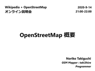 Wikipedia + OpenStreetMap
オンライン説明会
2020-9-14
21:00-22:00
Noriko Takiguchi
OSM Mapper : taki3hira
Programmer
Noriko Takiguchi
OSM Mapper : taki3hira
Programmer
Noriko Takiguchi
OSM Mapper : taki3hira
Programmer
OpenStreetMap 概要
 