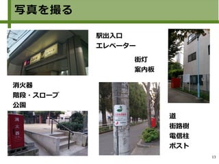 13
写真を撮る
道
街路樹
電信柱
ポスト
駅出入口
エレベーター
消火器
階段・スロープ
公園
街灯
案内板
 