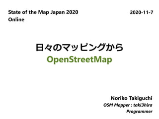 State of the Map Japan 2020
Online
2020-11-7
Noriko Takiguchi
OSM Mapper : taki3hira
Programmer
Noriko Takiguchi
OSM Mapper : taki3hira
Programmer
Noriko Takiguchi
OSM Mapper : taki3hira
Programmer
日々のマッピングから
OpenStreetMap
 