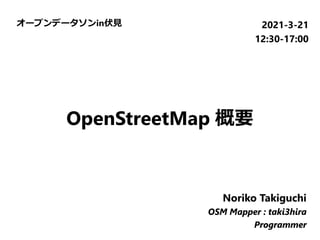オープンデータソンin伏見 2021-3-21
12:30-17:00
Noriko Takiguchi
OSM Mapper : taki3hira
Programmer
Noriko Takiguchi
OSM Mapper : taki3hira
Programmer
Noriko Takiguchi
OSM Mapper : taki3hira
Programmer
OpenStreetMap 概要
 