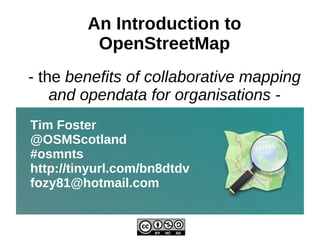 An Introduction to OpenStreetMap - the  benefits of collaborative mapping and opendata for organisations - Tim Foster @OSMScotland #osmnts http://tinyurl.com/bn8dtdv [email_address] 