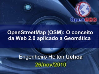 OpenStreetMap (OSM): O conceito
da Web 2.0 aplicado a Geomática
Engenheiro HeltonEngenheiro Helton UchoaUchoa
26/nov/201026/nov/2010
 