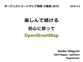 オープンストリートマップ関西 大集結 2019 2019-3-2
Noriko Takiguchi
OSM Mapper : taki3hira
Programmer
Noriko Takiguchi
OSM Mapper : taki3hira
Programmer
Noriko Takiguchi
OSM Mapper : taki3hira
Programmer
楽しんで続ける
初心に戻って
OpenStreetMap
 