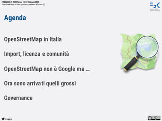 @napo
FOSS4GIS-IT 2020 Torino 18-22 febbraio 2020
OpenStreetMap in Italia: passato, presente e futuro (?)
Agenda
OpenStreetMap in Italia
Import, licenza e comunità
OpenStreetMap non è Google ma …
Ora sono arrivati quelli grossi
Governance
 