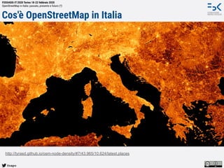 @napo
FOSS4GIS-IT 2020 Torino 18-22 febbraio 2020
OpenStreetMap in Italia: passato, presente e futuro (?)
Cos'è OpenStreetMap in Italia
http://tyrasd.github.io/osm-node-density/#7/43.965/10.624/latest,places
 