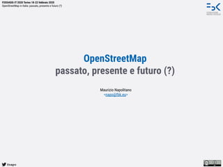 @napo
FOSS4GIS-IT 2020 Torino 18-22 febbraio 2020
OpenStreetMap in Italia: passato, presente e futuro (?)
OpenStreetMap
passato, presente e futuro (?)
Maurizio Napolitano
<napo@fbk.eu>
 