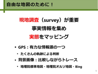 5
自由な地図のために！
 GPS：有力な情報源の一つ
 たくさんの軌跡による判断
 背景画像：比較しながらトレース
 地理院標準地図・地理院オルソ地図・Bing
現地調査（survey）が重要
事実情報を集め
実態をマッピング
 