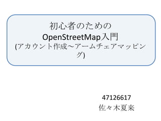初心者のための
   OpenStreetMap入門
(アカウント作成～アームチェアマッピン
         グ)




              47126617
              佐々木夏来
 