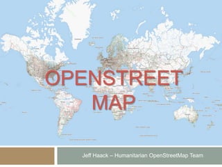 OPENSTREET
MAP
Jeff Haack – Humanitarian OpenStreetMap Team
 