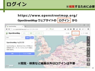 13
ログイン
https://www.openstreetmap.org/
OpenStreetMap ウェブサイトの　ログイン　から
※編集するために必要
※閲覧・検索など編集以外はログインは不要
 