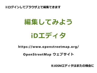編集してみよう
iDエディタ
https://www.openstreetmap.org/
OpenStreetMap ウェブサイト
※ログインしてブラウザ上で編集できます
※JOSMエディタはまたの機会に
 