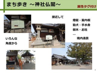 3
まち歩き ～神社仏閣～
いろんな
角度から
接近して
燈籠・案内板
狛犬・手水舎
樹木・お社
…
境内遠景
属性タグ付け
 