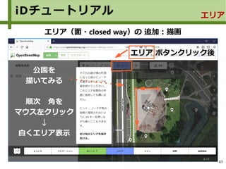 43
iDチュートリアル エリア
エリア（面・closed way）の 追加：描画
エリア ボタンクリック後
公園を
描いてみる
順次　角を
マウス左クリック
↓
白くエリア表示
 