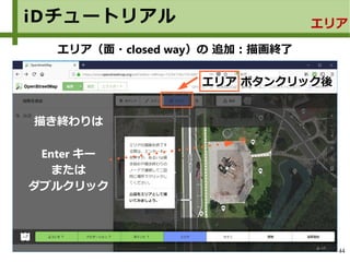 44
iDチュートリアル エリア
エリア（面・closed way）の 追加：描画終了
エリア ボタンクリック後
描き終わりは
Enter キー
または
ダブルクリック
 