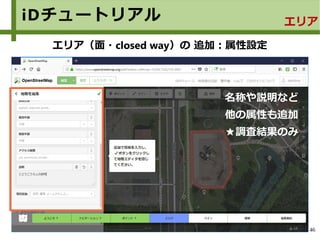 46
iDチュートリアル エリア
エリア（面・closed way）の 追加：属性設定
名称や説明など
他の属性も追加
★調査結果のみ
 