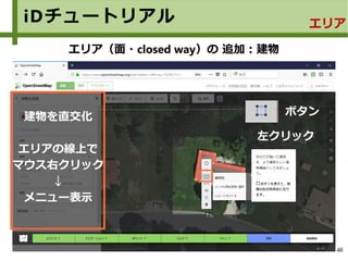48
iDチュートリアル エリア
エリア（面・closed way）の 追加：建物
建物を直交化
エリアの線上で
マウス右クリック
↓
メニュー表示
ボタン
左クリック
 