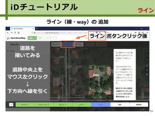 53
iDチュートリアル ライン
ライン（線・way）の 追加
ライン ボタンクリック後
道路を
描いてみる
道路中央上を
マウス左クリック
↓
下方向へ線を引く
 