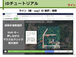 64
iDチュートリアル ライン
ライン（線・way）の 選択：複数
道路を複数選択
Shift キー
押しながら
マウス左クリック
順次選択
 