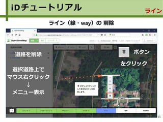 65
iDチュートリアル ライン
ライン（線・way）の 削除
道路を削除
選択道路上で
マウス右クリック
↓
メニュー表示
ボタン
左クリック
 