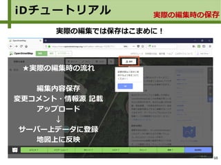 68
iDチュートリアル 実際の編集時の保存
実際の編集では保存はこまめに！
★実際の編集時の流れ
編集内容保存
変更コメント・情報源 記載
アップロード
↓
サーバー上データに登録
地図上に反映
 