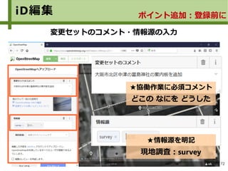 72
iD編集 ポイント追加：登録前に
変更セットのコメント・情報源の入力
★協働作業に必須コメント
どこの なにを どうした
★情報源を明記
現地調査：survey
 