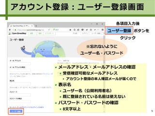 9
各項目入力後
ユーザー登録 ボタンを
クリック
メールアドレス・メールアドレスの確認
受信確認可能なメールアドレス
● アカウント登録の本人確認メールが届くので
表示名
ユーザー名（公開利用者名）
既に登録されている名前は使えない
パスワード・パスワードの確認
8文字以上
※忘れないように
ユーザー名・パスワード
アカウント登録：ユーザー登録画面
 