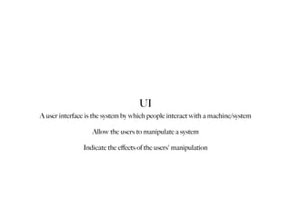 UI
A user interface is the system by which people interact with a machine/system

                   Allow the users to manipulate a system

               Indicate the eﬀects of the users' manipulation
 