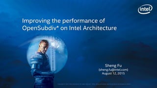 Copyright © 2015, Intel Corporation. All rights reserved. *Other names and brands may be claimed as the property of others.
Sheng Fu
(sheng.fu@intel.com)
August 12, 2015
Improving the performance of
OpenSubdiv* on Intel Architecture
 