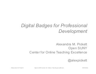 Alexandra	
  M.	
  Picke0	
   Open	
  SUNY	
  Center	
  for	
  Online	
  Teaching	
  Excellence	
   #CIT2016	
  
Digital Badges for Professional
Development
Alexandra M. Pickett
Open SUNY
Center for Online Teaching Excellence
@alexpickett
 