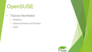 OpenSUSE
 Tópicos Abordados
 Histórico
 Gerenciamento de Pacotes
 YaST
 
