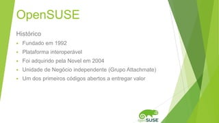 Histórico
 Fundado em 1992
 Plataforma interoperável
 Foi adquirido pela Novel em 2004
 Unidade de Negócio independente (Grupo Attachmate)
 Um dos primeiros códigos abertos a entregar valor
OpenSUSE
 