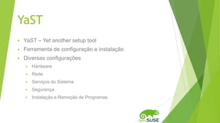 YaST
 YaST – Yet another setup tool
 Ferramenta de configuração e instalação
 Diversas configurações
 Hardware
 Rede
 Serviços do Sistema
 Segurança
 Instalação e Remoção de Programas
 
