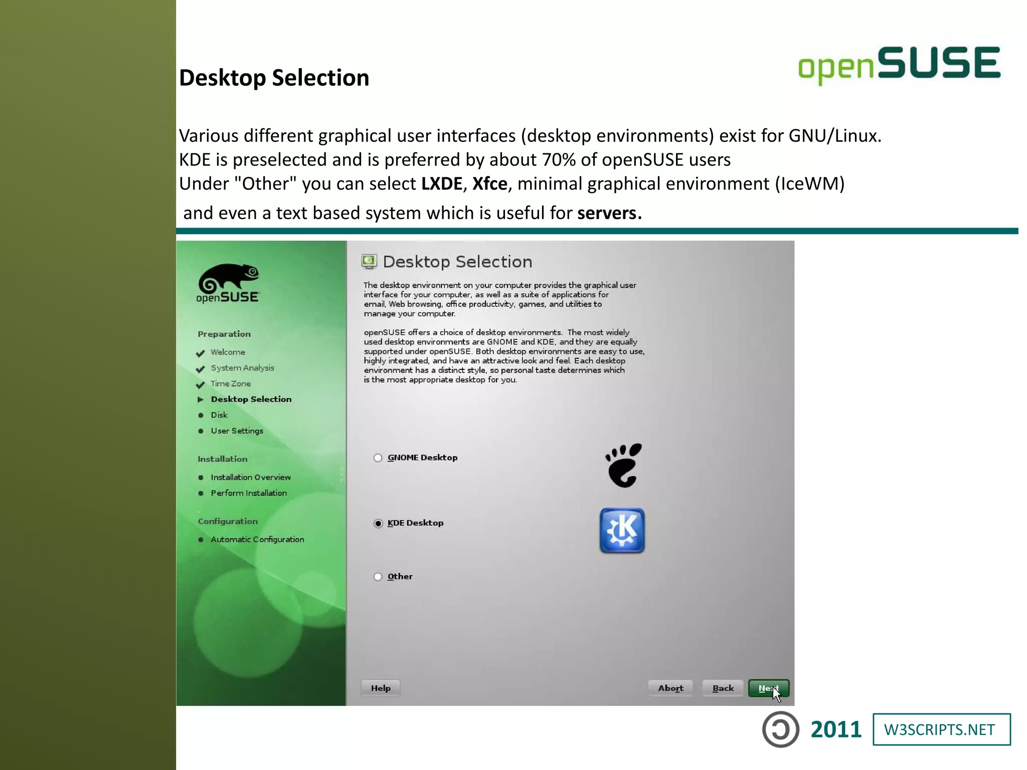 W3SCRIPTS.NET2011
Desktop Selection
Various different graphical user interfaces (desktop environments) exist for GNU/Linux.
KDE is preselected and is preferred by about 70% of openSUSE users
Under "Other" you can select LXDE, Xfce, minimal graphical environment (IceWM)
and even a text based system which is useful for servers.
 