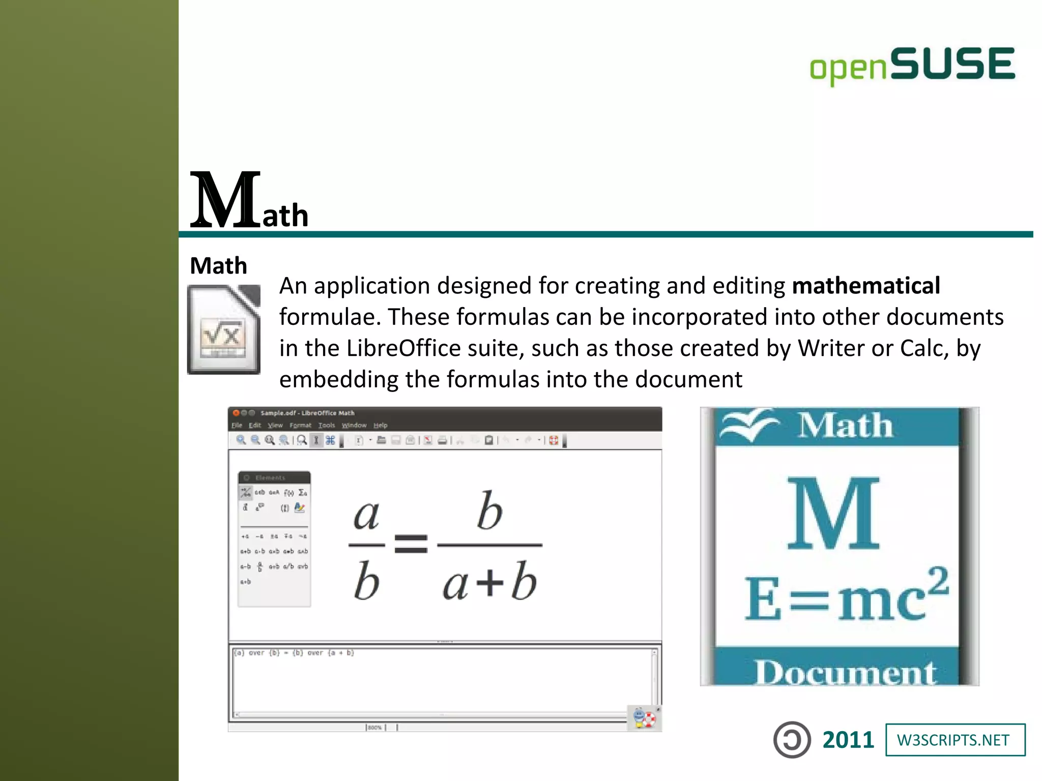W3SCRIPTS.NET2011
Math
An application designed for creating and editing mathematical
formulae. These formulas can be incorporated into other documents
in the LibreOffice suite, such as those created by Writer or Calc, by
embedding the formulas into the document
Math
 