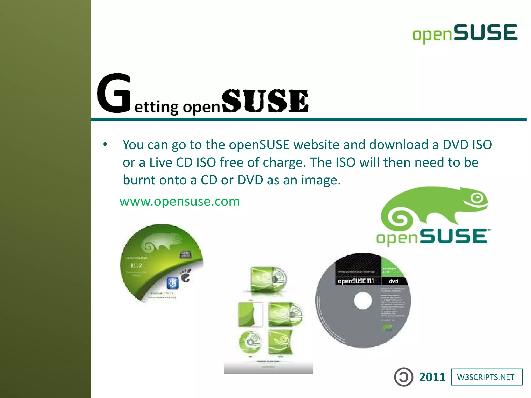 W3SCRIPTS.NET2011
• You can go to the openSUSE website and download a DVD ISO
or a Live CD ISO free of charge. The ISO will then need to be
burnt onto a CD or DVD as an image.
www.opensuse.com
 