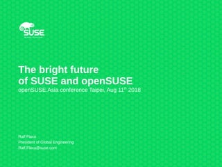 The bright future
of SUSE and openSUSE
openSUSE.Asia conference Taipei, Aug 11th
2018
Ralf Flaxa
President of Global Engineering
Ralf.Flaxa@suse.com
 