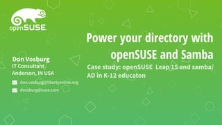 Power your directory with
openSUSE and Samba
Case study: openSUSE Leap 15 and samba/
AD in K-12 educaton
IT Consultant
Anderson, IN USA
Don Vosburg
don.vosburg@libertyonline.org
dvosburg@suse.com
 