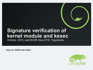 Signature verification ofSignature verification of
kernel module and kexeckernel module and kexec
October, 2016, openSUSE.Asia 2016, YogyakartaOctober, 2016, openSUSE.Asia 2016, Yogyakarta
Joey Lee, SUSE Labs Taipei
 